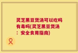 灵芝黑豆煲汤可以吃吗有毒吗(灵芝黑豆煲汤：安全食用指南)