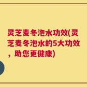 灵芝麦冬泡水功效(灵芝麦冬泡水的5大功效，助您更健康)