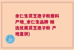 余仁生灵芝孢子粉原料产地_余仁生品牌 精选优质灵芝孢子粉 产地直供)