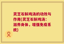 灵芝石斛鸡汤的功效与作用(灵芝石斛鸡汤：滋养身体，增强免疫系统)
