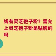 线有灵芝孢子粉？雷允上灵芝孢子粉是贴牌的吗