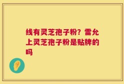 线有灵芝孢子粉？雷允上灵芝孢子粉是贴牌的吗