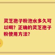 灵芝孢子粉泡水多久可以喝？正确的灵芝孢子粉使用方法？