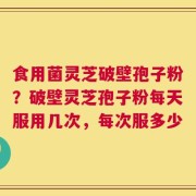 食用菌灵芝破壁孢子粉？破壁灵芝孢子粉每天服用几次，每次服多少