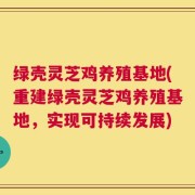 绿壳灵芝鸡养殖基地(重建绿壳灵芝鸡养殖基地，实现可持续发展)