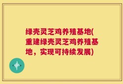 绿壳灵芝鸡养殖基地(重建绿壳灵芝鸡养殖基地，实现可持续发展)