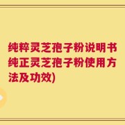 纯粹灵芝孢子粉说明书纯正灵芝孢子粉使用方法及功效)