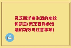 灵芝西洋参泡酒的功效和禁忌(灵芝西洋参泡酒的功效与注意事项)