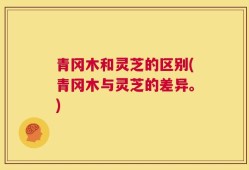 青冈木和灵芝的区别(青冈木与灵芝的差异。)