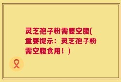 灵芝孢子粉需要空腹(重要提示：灵芝孢子粉需空腹食用！)