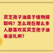 灵芝孢子油属于植物提取吗？怎么现在那么多人都喜欢买灵芝孢子油来送礼啊？