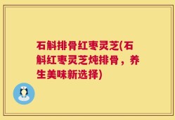 石斛排骨红枣灵芝(石斛红枣灵芝炖排骨，养生美味新选择)