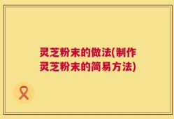 灵芝粉末的做法(制作灵芝粉末的简易方法)
