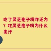 吃了灵芝孢子粉咋乏力？吃灵芝孢子粉为什么出汗