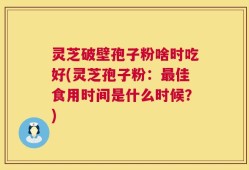 灵芝破壁孢子粉啥时吃好(灵芝孢子粉：最佳食用时间是什么时候？)