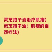 灵芝孢子油治疗肌瘤(灵芝孢子油：肌瘤的自然疗法)