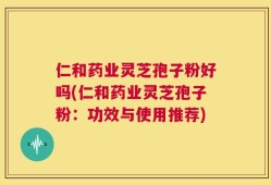 仁和药业灵芝孢子粉好吗(仁和药业灵芝孢子粉：功效与使用推荐)