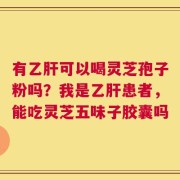 有乙肝可以喝灵芝孢子粉吗？我是乙肝患者，能吃灵芝五味子胶囊吗