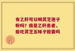 有乙肝可以喝灵芝孢子粉吗？我是乙肝患者，能吃灵芝五味子胶囊吗