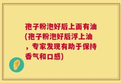 孢子粉泡好后上面有油(孢子粉泡好后浮上油，专家发现有助于保持香气和口感)