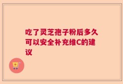 吃了灵芝孢子粉后多久可以安全补充维C的建议