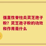强直性脊柱炎灵芝孢子粉？灵芝孢子粉的功效和作用是什么