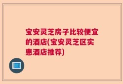 宝安灵芝房子比较便宜的酒店(宝安灵芝区实惠酒店推荐)