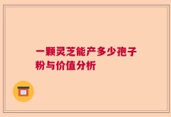 一颗灵芝能产多少孢子粉与价值分析