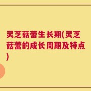 灵芝菇蕾生长期(灵芝菇蕾的成长周期及特点)
