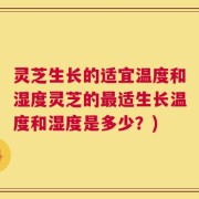 灵芝生长的适宜温度和湿度灵芝的最适生长温度和湿度是多少？)