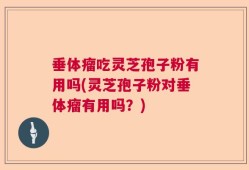 垂体瘤吃灵芝孢子粉有用吗(灵芝孢子粉对垂体瘤有用吗？)