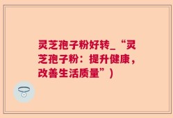 灵芝孢子粉好转_“灵芝孢子粉：提升健康，改善生活质量”)