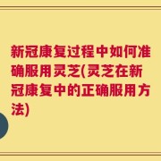 新冠康复过程中如何准确服用灵芝(灵芝在新冠康复中的正确服用方法)