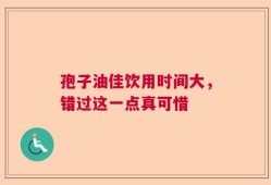 孢子油佳饮用时间大，错过这一点真可惜