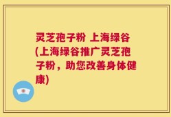 灵芝孢子粉 上海绿谷(上海绿谷推广灵芝孢子粉，助您改善身体健康)