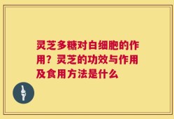 灵芝多糖对白细胞的作用？灵芝的功效与作用及食用方法是什么