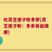 吃灵芝孢子粉多梦(灵芝孢子粉：多食有益健康)