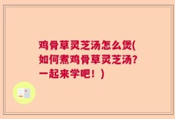 鸡骨草灵芝汤怎么煲(如何煮鸡骨草灵芝汤？一起来学吧！)