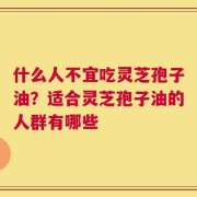 什么人不宜吃灵芝孢子油？适合灵芝孢子油的人群有哪些