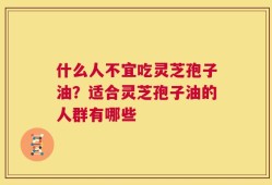 什么人不宜吃灵芝孢子油？适合灵芝孢子油的人群有哪些