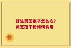 野生灵芝孢子怎么吃？灵芝孢子粉如何食用
