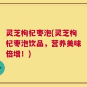 灵芝枸杞枣泡(灵芝枸杞枣泡饮品，营养美味倍增！)