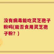 没有病毒能吃灵芝孢子粉吗(能否食用灵芝孢子粉？)