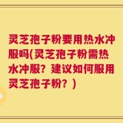 灵芝孢子粉要用热水冲服吗(灵芝孢子粉需热水冲服？建议如何服用灵芝孢子粉？)