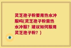灵芝孢子粉要用热水冲服吗(灵芝孢子粉需热水冲服？建议如何服用灵芝孢子粉？)