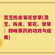 灵芝陈皮菊花甘草(灵芝、陈皮、菊花、甘草：四味草药的功效与应用)