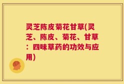 灵芝陈皮菊花甘草(灵芝、陈皮、菊花、甘草：四味草药的功效与应用)