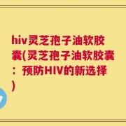 hiv灵芝孢子油软胶囊(灵芝孢子油软胶囊：预防HIV的新选择)