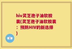 hiv灵芝孢子油软胶囊(灵芝孢子油软胶囊：预防HIV的新选择)
