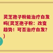 灵芝孢子粉能治疗白发吗(灵芝孢子粉：改变趋势！可否治疗白发？)